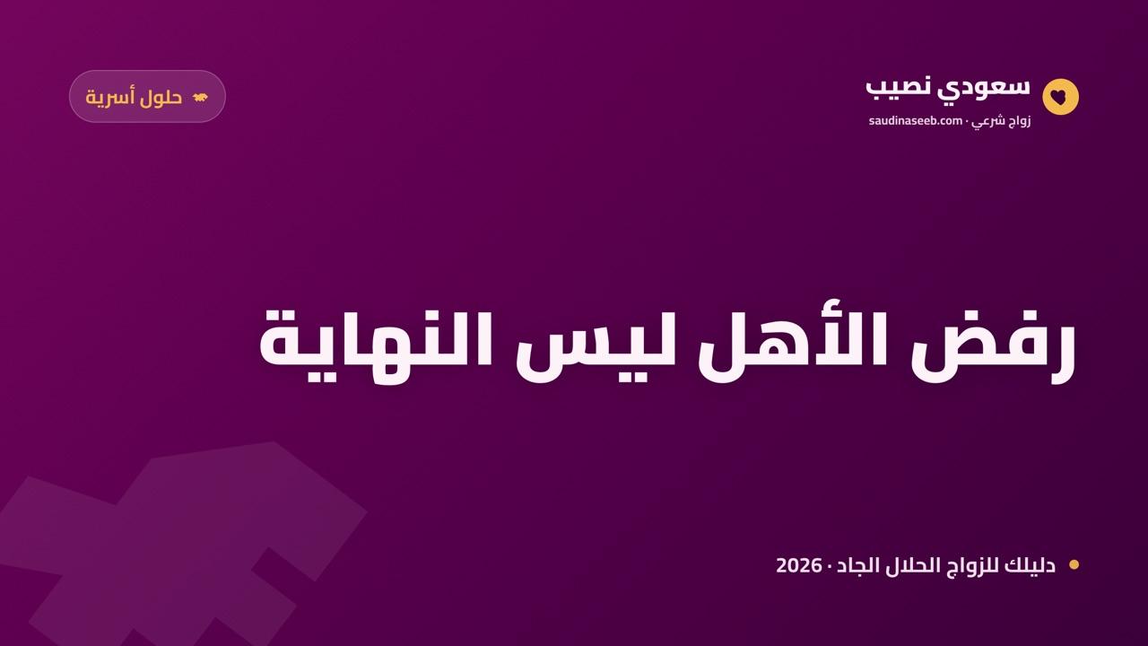 رفض الأهل لشريكك المختار 2026: كيف تتعاملين بحكمة دون قطيعة؟