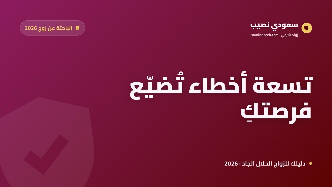 أخطاء الباحثة عن زوج على المواقع 2026: 9 أخطاء تكلّفكِ الفرصة المناسبة