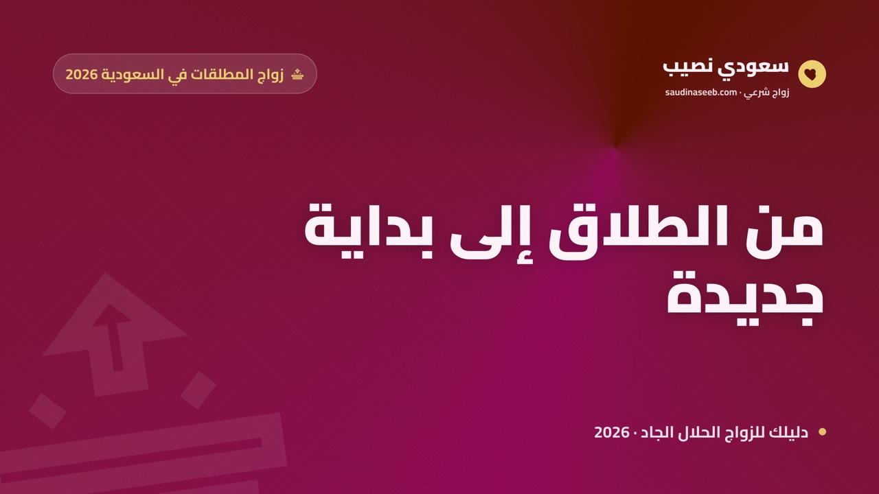 زواج المطلقات في السعودية 2026: من الطلاق إلى بداية جديدة مع سعودي نصيب